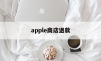apple商店退款(apple商店退款要多久)